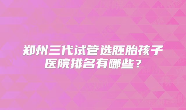 郑州三代试管选胚胎孩子医院排名有哪些？