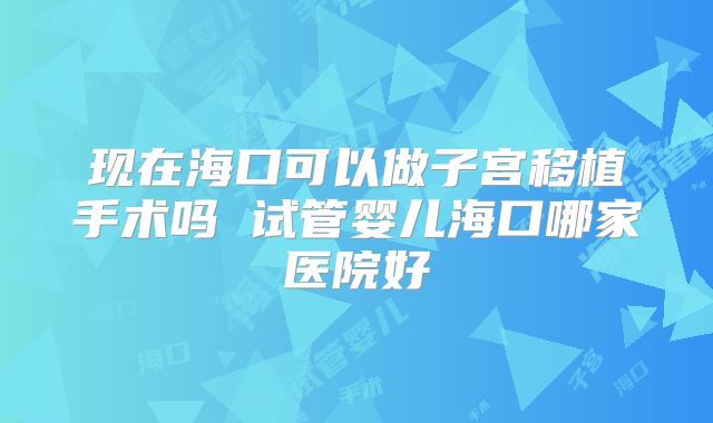 现在海口可以做子宫移植手术吗 试管婴儿海口哪家医院好