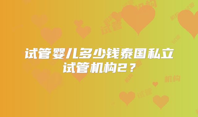 试管婴儿多少钱泰国私立试管机构2？