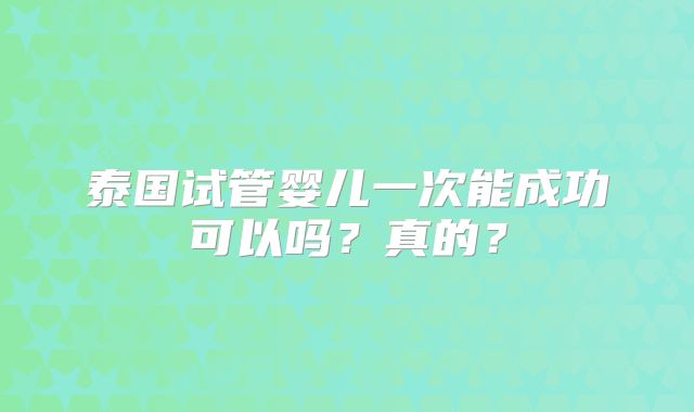 泰国试管婴儿一次能成功可以吗？真的？