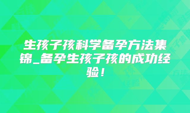 生孩子孩科学备孕方法集锦_备孕生孩子孩的成功经验！