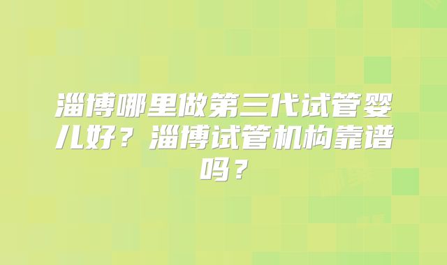 淄博哪里做第三代试管婴儿好？淄博试管机构靠谱吗？