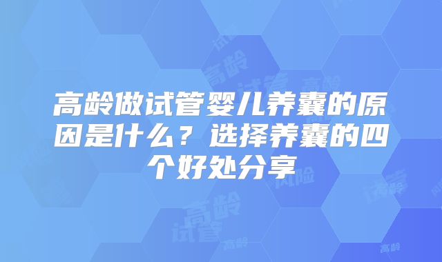 高龄做试管婴儿养囊的原因是什么?选择养囊的四个好处分享
