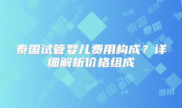泰国试管婴儿费用构成？详细解析价格组成