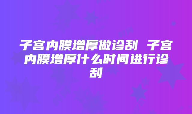 子宫内膜增厚做诊刮 子宫内膜增厚什么时间进行诊刮