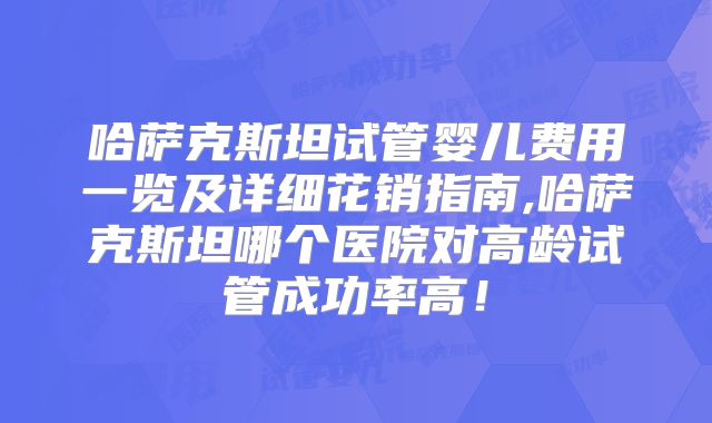 哈萨克斯坦试管婴儿费用一览及详细花销指南,哈萨克斯坦哪个医院对高龄试管成功率高!