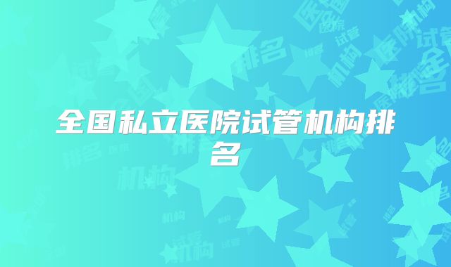 全国私立医院试管机构排名