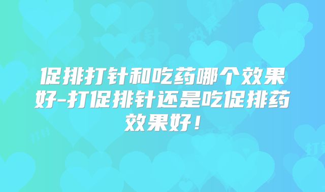 促排打针和吃药哪个效果好-打促排针还是吃促排药效果好!