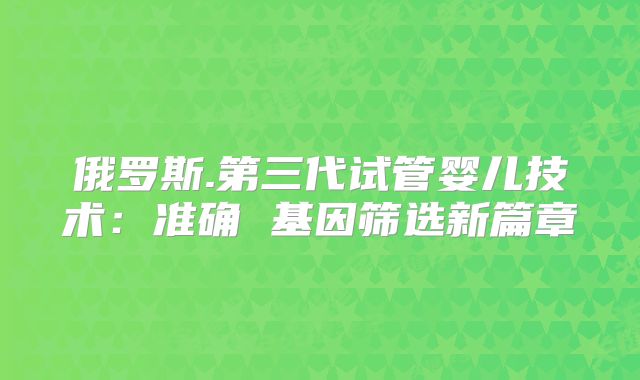 俄罗斯.第三代试管婴儿技术:准确 基因筛选新篇章