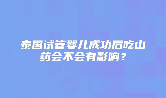 泰国试管婴儿成功后吃山药会不会有影响？