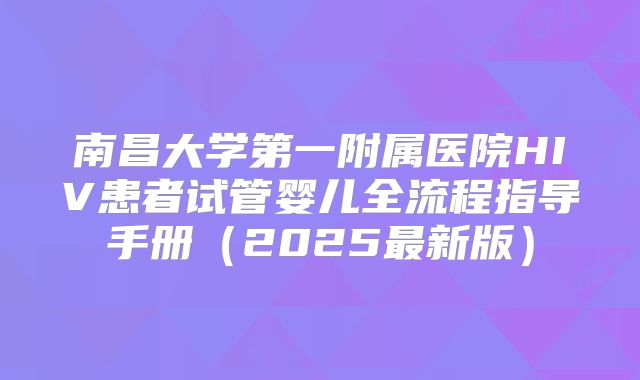 南昌大学第一附属医院HIV患者试管婴儿全流程指导手册（2025最新版）