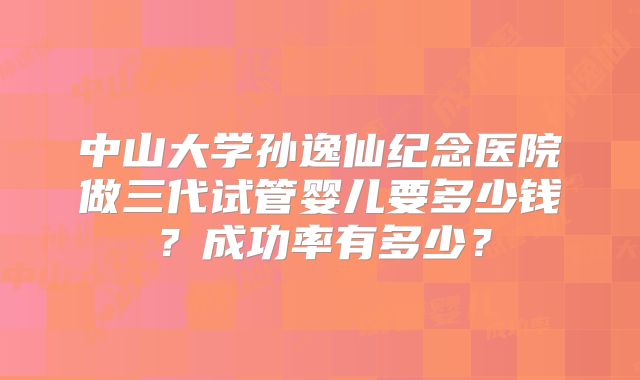 中山大学孙逸仙纪念医院做三代试管婴儿要多少钱?成功率有多少?