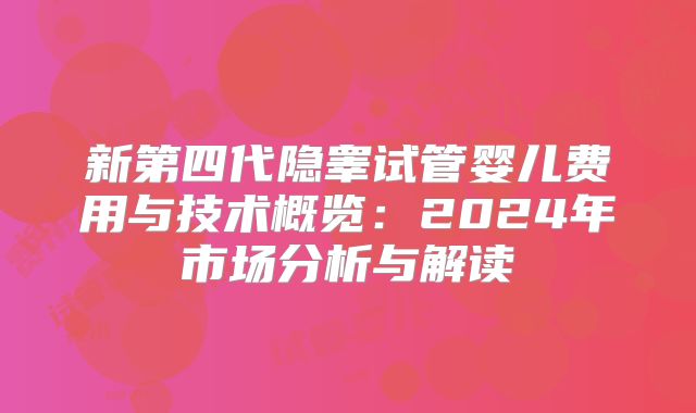 新第四代隐睾试管婴儿费用与技术概览：2024年市场分析与解读