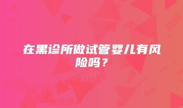 在黑诊所做试管婴儿有风险吗？