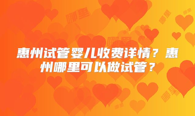 惠州试管婴儿收费详情？惠州哪里可以做试管？