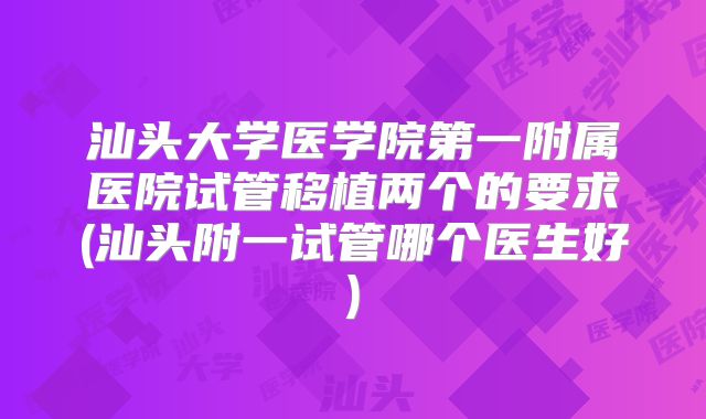 汕头大学医学院第一附属医院试管移植两个的要求(汕头附一试管哪个医生好)