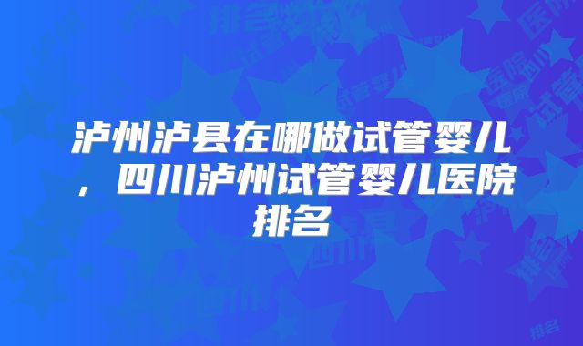 泸州泸县在哪做试管婴儿，四川泸州试管婴儿医院排名