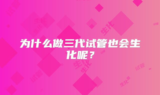 为什么做三代试管也会生化呢?