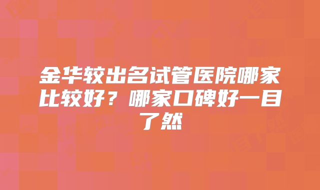 金华较出名试管医院哪家比较好？哪家口碑好一目了然