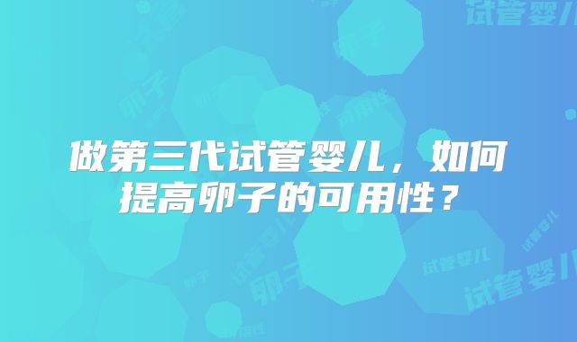 做第三代试管婴儿，如何提高卵子的可用性？