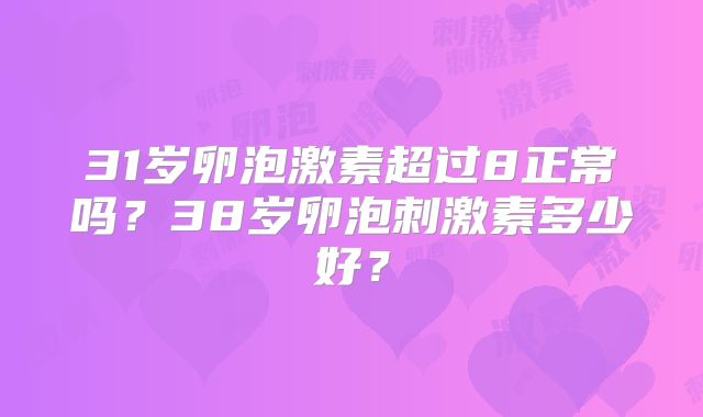 31岁卵泡激素超过8正常吗？38岁卵泡刺激素多少好？