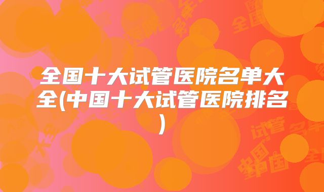 全国十大试管医院名单大全(中国十大试管医院排名)