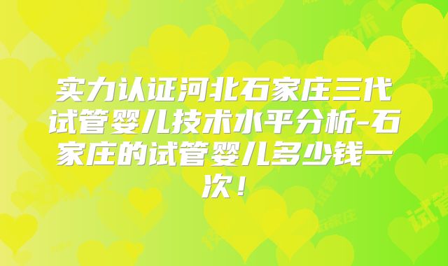 实力认证河北石家庄三代试管婴儿技术水平分析-石家庄的试管婴儿多少钱一次!