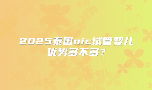 2025泰国nic试管婴儿优势多不多?