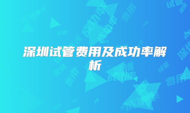 深圳试管费用及成功率解析