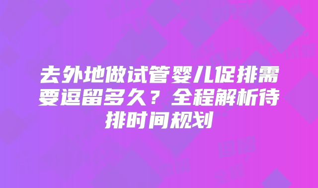 去外地做试管婴儿促排需要逗留多久？全程解析待排时间规划