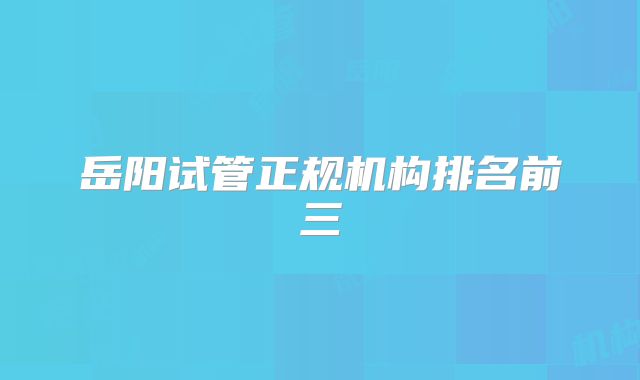 岳阳试管正规机构排名前三