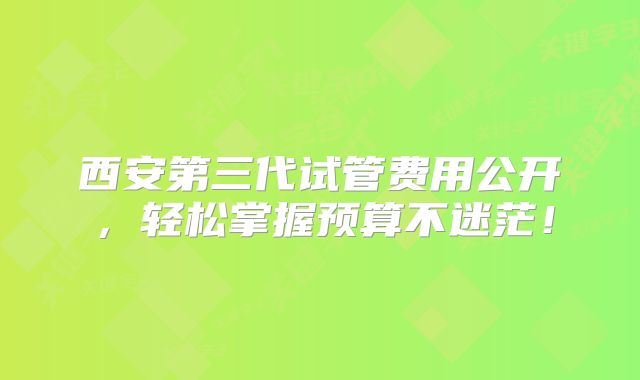 西安第三代试管费用公开，轻松掌握预算不迷茫！