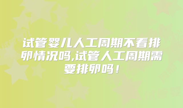 试管婴儿人工周期不看排卵情况吗,试管人工周期需要排卵吗！