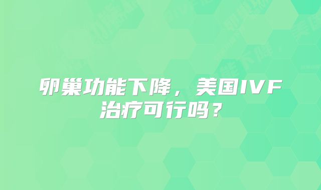 卵巢功能下降,美国IVF治疗可行吗?