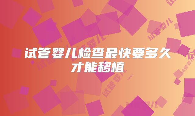 试管婴儿检查最快要多久才能移植