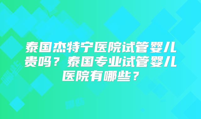 泰国杰特宁医院试管婴儿贵吗？泰国专业试管婴儿医院有哪些？