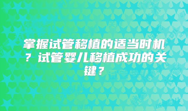 掌握试管移植的适当时机?试管婴儿移植成功的关键?