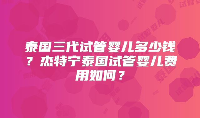 泰国三代试管婴儿多少钱?杰特宁泰国试管婴儿费用如何?
