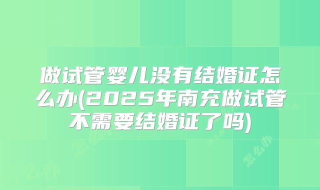 做试管婴儿没有结婚证怎么办(2025年南充做试管不需要结婚证了吗)