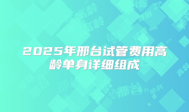 2025年邢台试管费用高龄单身详细组成