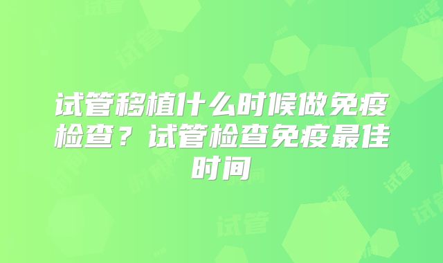 试管移植什么时候做免疫检查？试管检查免疫最佳时间