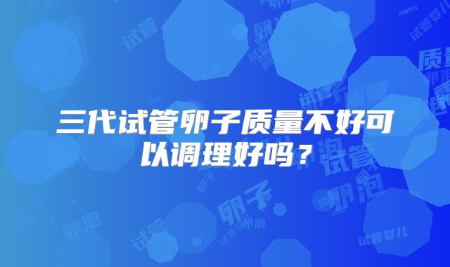 三代试管卵子质量不好可以调理好吗?