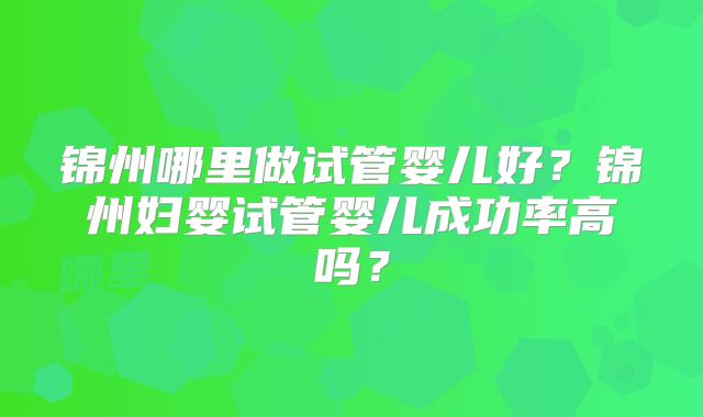 锦州哪里做试管婴儿好？锦州妇婴试管婴儿成功率高吗？