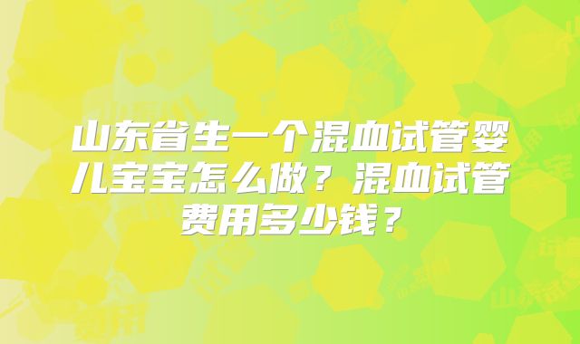 山东省生一个混血试管婴儿宝宝怎么做?混血试管费用多少钱?