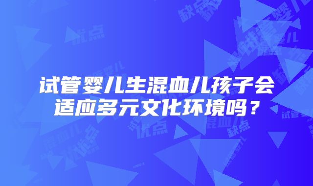 试管婴儿生混血儿孩子会适应多元文化环境吗?