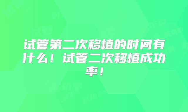 试管第二次移植的时间有什么！试管二次移植成功率！
