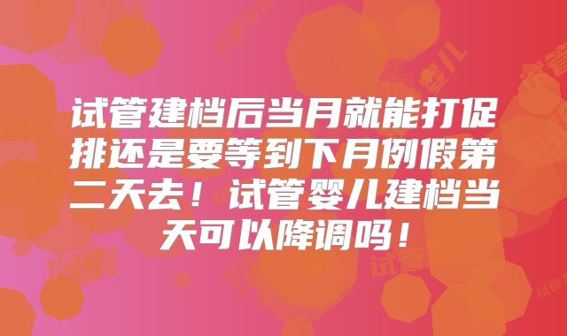 试管建档后当月就能打促排还是要等到下月例假第二天去！试管婴儿建档当天可以降调吗！