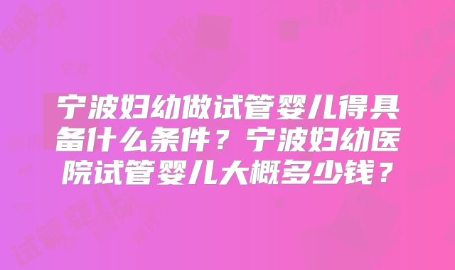 宁波妇幼做试管婴儿得具备什么条件?宁波妇幼医院试管婴儿大概多少钱?