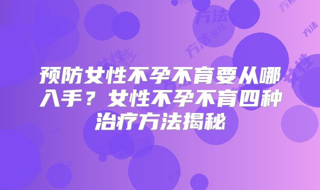 预防女性不孕不育要从哪入手？女性不孕不育四种治疗方法揭秘