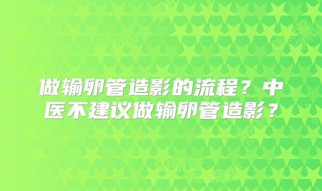 做输卵管造影的流程？中医不建议做输卵管造影？